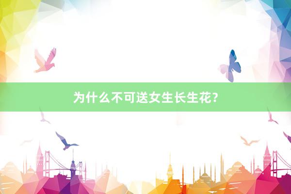 为什么不可送女生长生花？