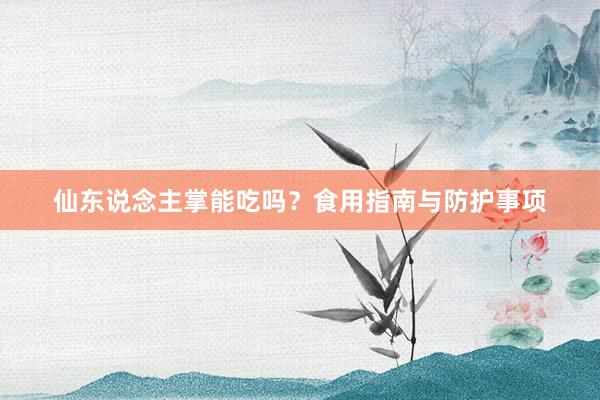 仙东说念主掌能吃吗？食用指南与防护事项