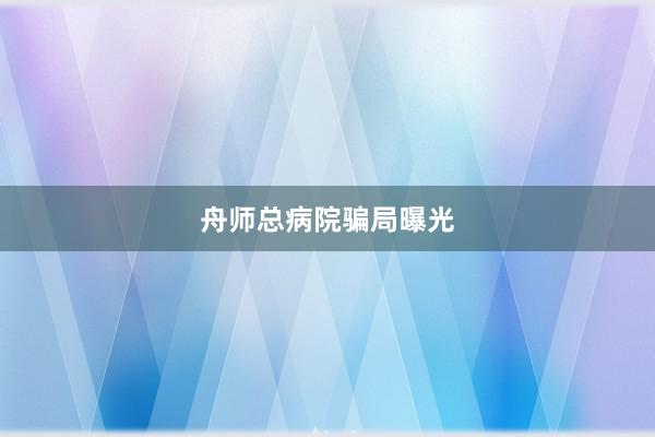 舟师总病院骗局曝光