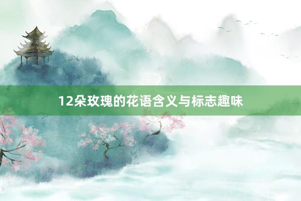 12朵玫瑰的花语含义与标志趣味